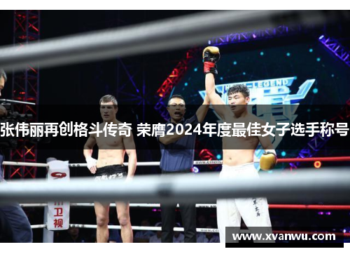 张伟丽再创格斗传奇 荣膺2024年度最佳女子选手称号