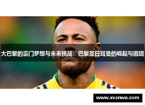 大巴黎的豪门梦想与未来挑战：巴黎圣日耳曼的崛起与困境