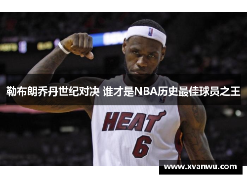 勒布朗乔丹世纪对决 谁才是NBA历史最佳球员之王