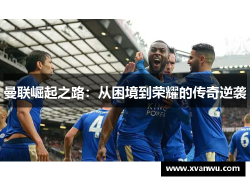 曼联崛起之路：从困境到荣耀的传奇逆袭