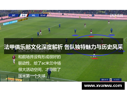 法甲俱乐部文化深度解析 各队独特魅力与历史风采