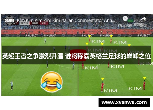 英超王者之争激烈升温 谁将称霸英格兰足球的巅峰之位