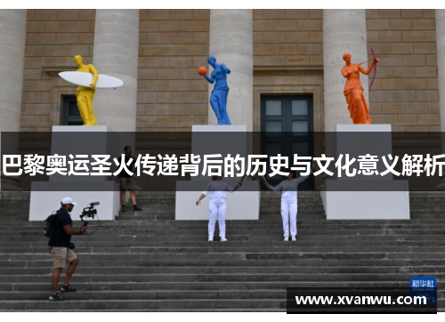 巴黎奥运圣火传递背后的历史与文化意义解析