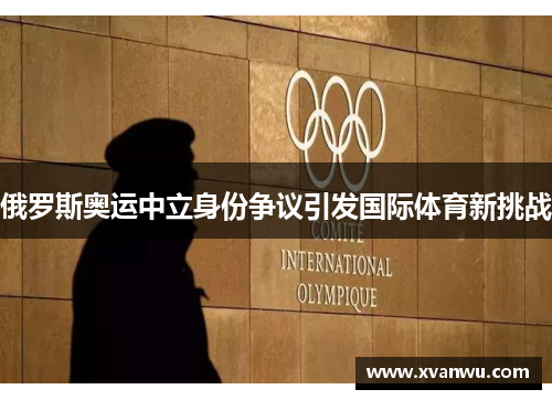 俄罗斯奥运中立身份争议引发国际体育新挑战