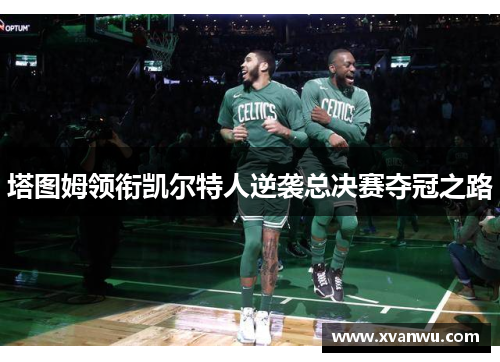 塔图姆领衔凯尔特人逆袭总决赛夺冠之路