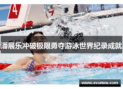 潘展乐冲破极限勇夺游泳世界纪录成就