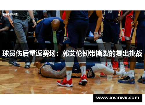 球员伤后重返赛场：郭艾伦韧带撕裂的复出挑战