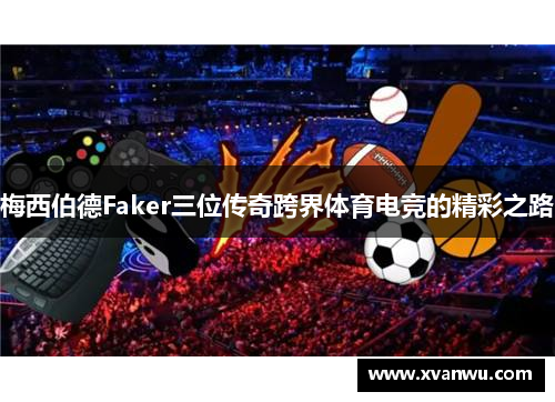 梅西伯德Faker三位传奇跨界体育电竞的精彩之路